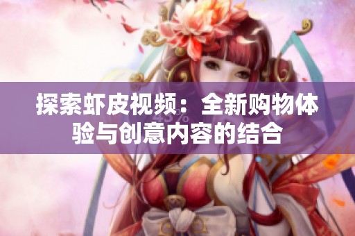 探索虾皮视频：全新购物体验与创意内容的结合