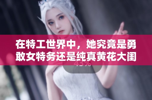 在特工世界中，她究竟是勇敢女特务还是纯真黄花大闺女