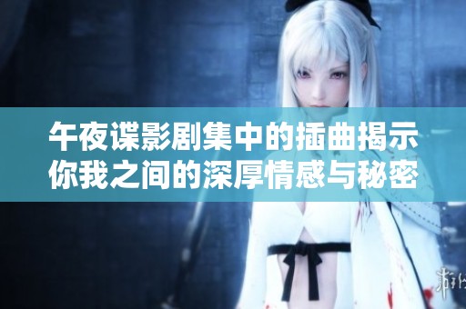 午夜谍影剧集中的插曲揭示你我之间的深厚情感与秘密