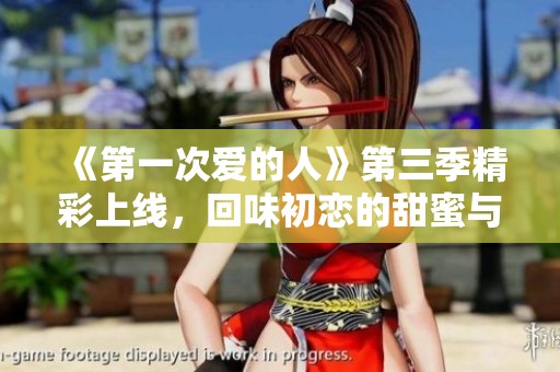 《第一次爱的人》第三季精彩上线，回味初恋的甜蜜与苦涩