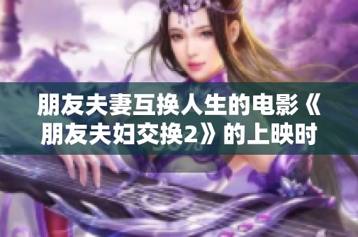 朋友夫妻互换人生的电影《朋友夫妇交换2》的上映时间揭秘