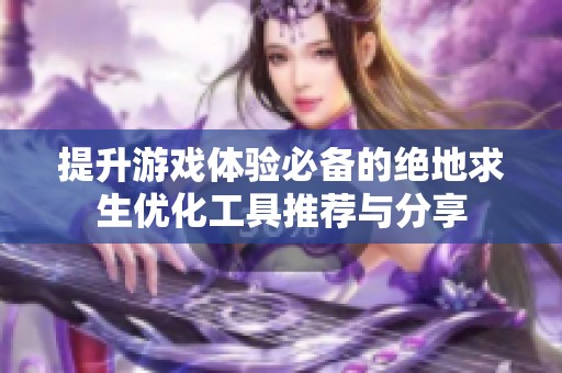 提升游戏体验必备的绝地求生优化工具推荐与分享
