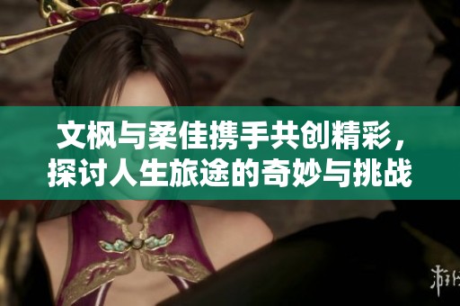 文枫与柔佳携手共创精彩，探讨人生旅途的奇妙与挑战