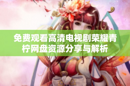 免费观看高清电视剧荣耀青柠网盘资源分享与解析