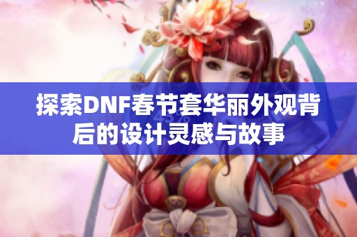 探索DNF春节套华丽外观背后的设计灵感与故事