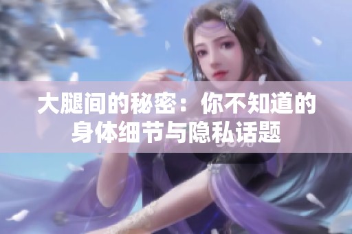 大腿间的秘密：你不知道的身体细节与隐私话题