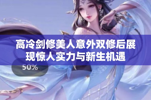 高冷剑修美人意外双修后展现惊人实力与新生机遇