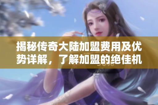 揭秘传奇大陆加盟费用及优势详解，了解加盟的绝佳机会
