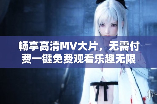 畅享高清MV大片，无需付费一键免费观看乐趣无限