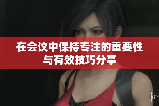 在会议中保持专注的重要性与有效技巧分享