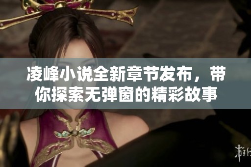 凌峰小说全新章节发布，带你探索无弹窗的精彩故事