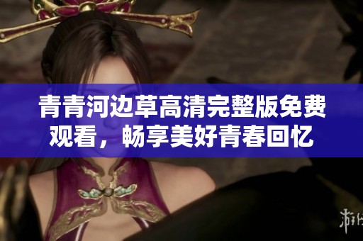 青青河边草高清完整版免费观看，畅享美好青春回忆