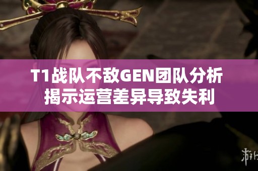 T1战队不敌GEN团队分析 揭示运营差异导致失利