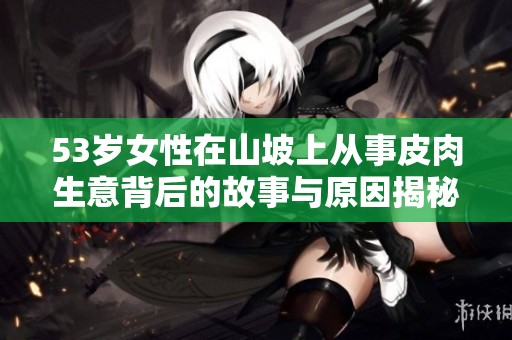 53岁女性在山坡上从事皮肉生意背后的故事与原因揭秘