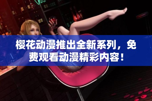 樱花动漫推出全新系列，免费观看动漫精彩内容！