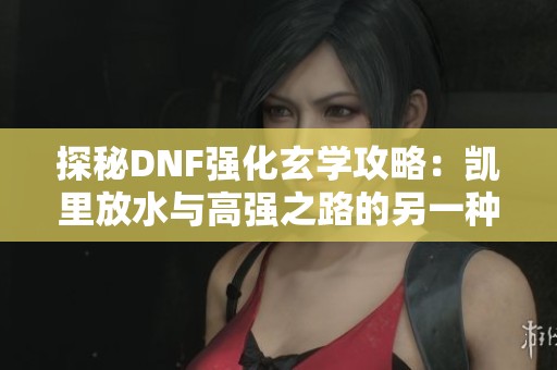 探秘DNF强化玄学攻略：凯里放水与高强之路的另一种方法