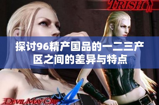 探讨96精产国品的一二三产区之间的差异与特点