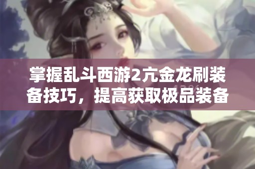 掌握乱斗西游2亢金龙刷装备技巧，提高获取极品装备的效率