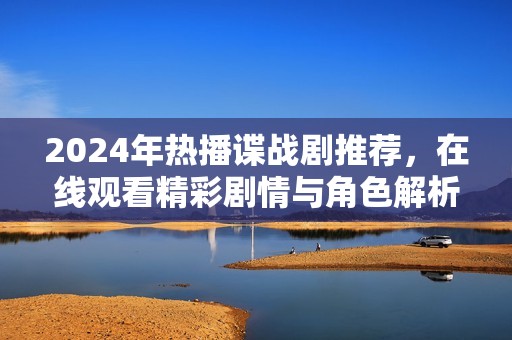 2024年热播谍战剧推荐，在线观看精彩剧情与角色解析