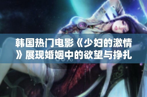 韩国热门电影《少妇的激情》展现婚姻中的欲望与挣扎