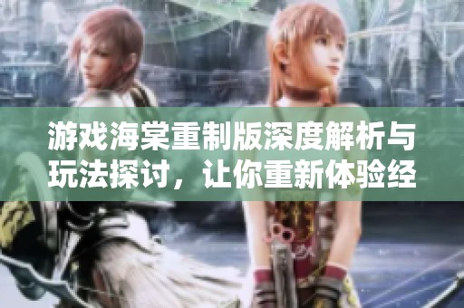 游戏海棠重制版深度解析与玩法探讨，让你重新体验经典之美