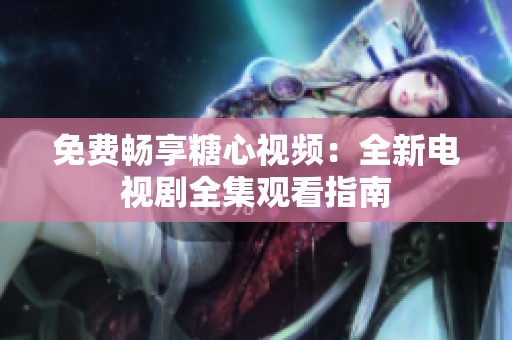 免费畅享糖心视频：全新电视剧全集观看指南