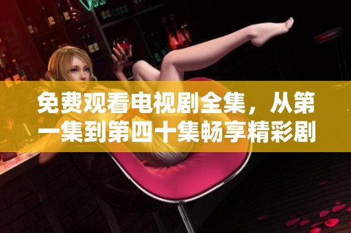 免费观看电视剧全集，从第一集到第四十集畅享精彩剧情