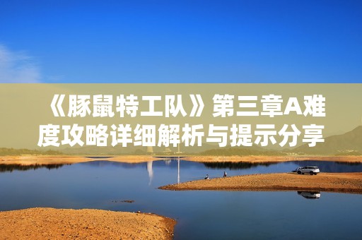 《豚鼠特工队》第三章A难度攻略详细解析与提示分享
