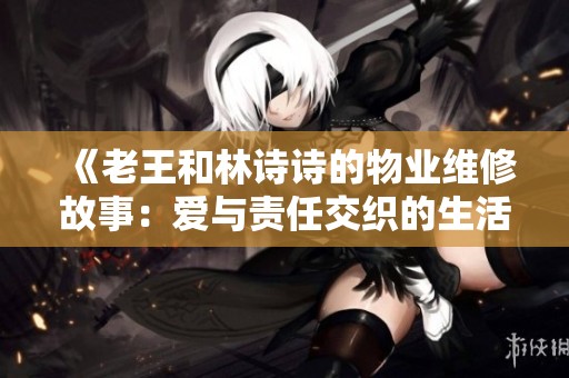 《老王和林诗诗的物业维修故事：爱与责任交织的生活瞬间》