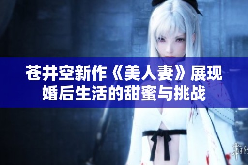 苍井空新作《美人妻》展现婚后生活的甜蜜与挑战
