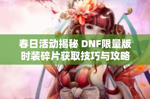 春日活动揭秘 DNF限量版时装碎片获取技巧与攻略