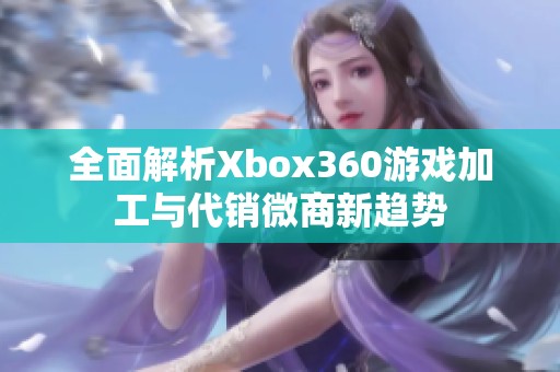 全面解析Xbox360游戏加工与代销微商新趋势