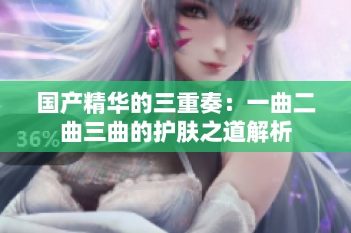 国产精华的三重奏：一曲二曲三曲的护肤之道解析