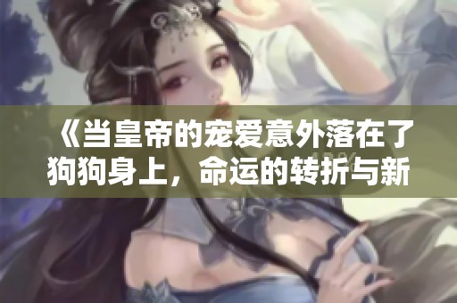 《当皇帝的宠爱意外落在了狗狗身上，命运的转折与新篇章》