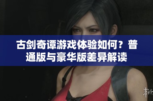 古剑奇谭游戏体验如何？普通版与豪华版差异解读