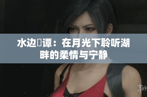 水边晩谭：在月光下聆听湖畔的柔情与宁静