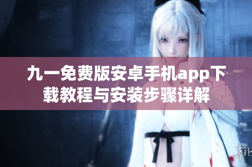 九一免费版安卓手机app下载教程与安装步骤详解