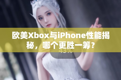 欧美Xbox与iPhone性能揭秘，哪个更胜一筹？
