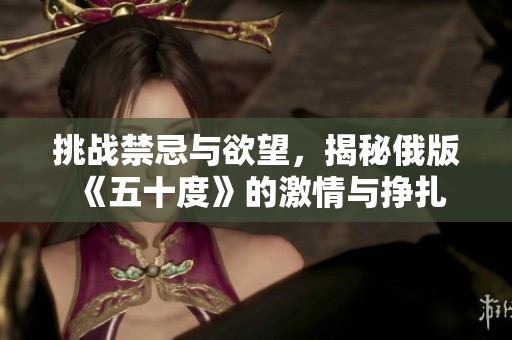 挑战禁忌与欲望，揭秘俄版《五十度》的激情与挣扎
