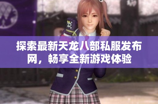 探索最新天龙八部私服发布网，畅享全新游戏体验