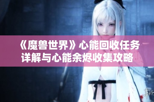 《魔兽世界》心能回收任务详解与心能余烬收集攻略
