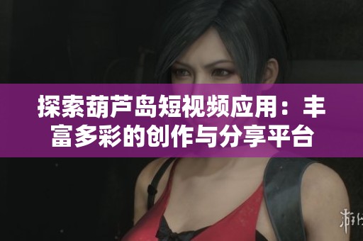 探索葫芦岛短视频应用：丰富多彩的创作与分享平台
