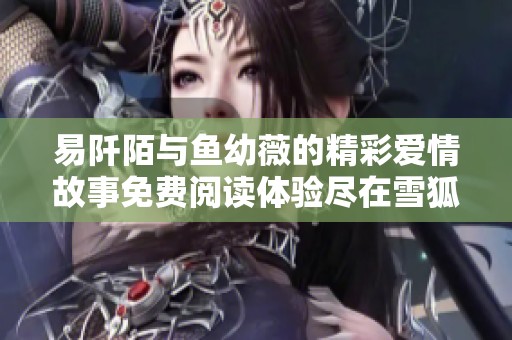 易阡陌与鱼幼薇的精彩爱情故事免费阅读体验尽在雪狐小说网