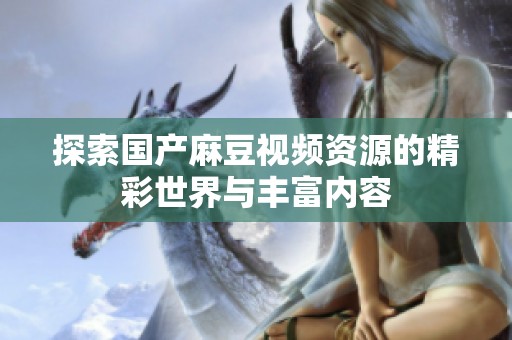 探索国产麻豆视频资源的精彩世界与丰富内容
