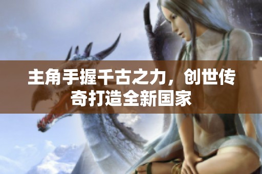 主角手握千古之力，创世传奇打造全新国家