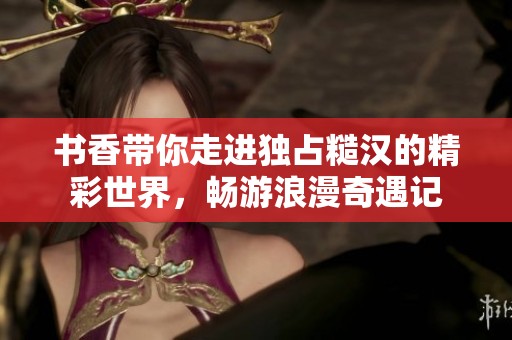 书香带你走进独占糙汉的精彩世界，畅游浪漫奇遇记