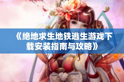《绝地求生地铁逃生游戏下载安装指南与攻略》