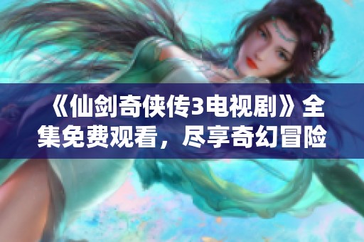《仙剑奇侠传3电视剧》全集免费观看，尽享奇幻冒险之旅