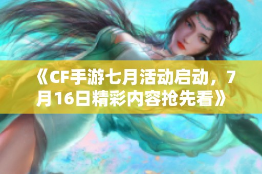 《CF手游七月活动启动，7月16日精彩内容抢先看》