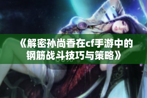 《解密孙尚香在cf手游中的钢筋战斗技巧与策略》